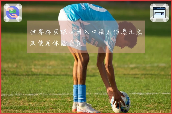 世界杯买球注册入口福利信息汇总及使用体验全览