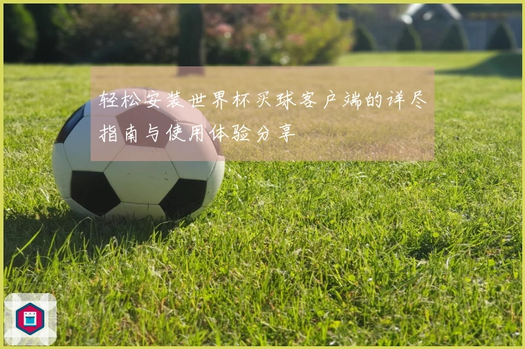 轻松安装世界杯买球客户端的详尽指南与使用体验分享