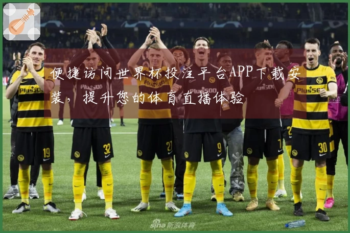 便捷访问世界杯投注平台APP下载安装，提升您的体育直播体验