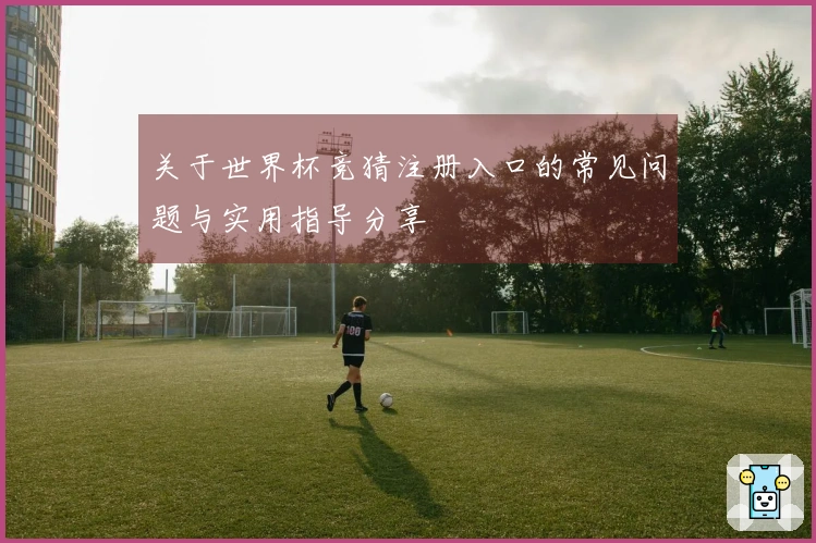 关于世界杯竞猜注册入口的常见问题与实用指导分享