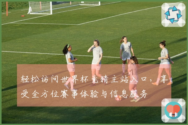 轻松访问世界杯竞猜主站入口,享受全方位赛事体验与信息服务
