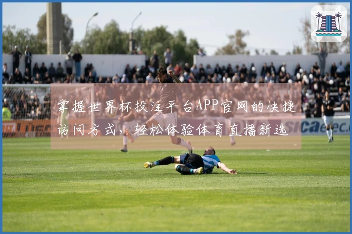 掌握世界杯投注平台APP官网的快捷访问方式，轻松体验体育直播新选择