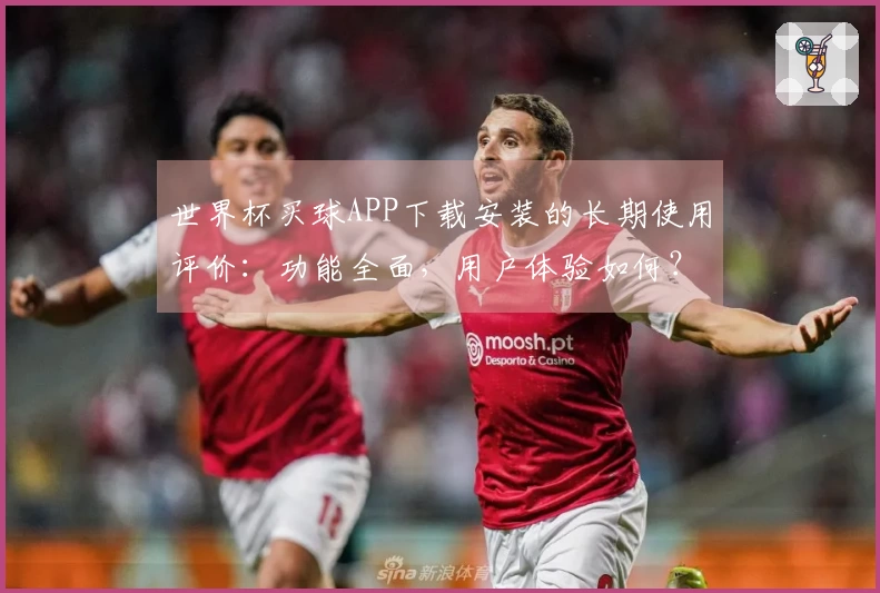 世界杯买球APP下载安装的长期使用评价：功能全面，用户体验如何？
