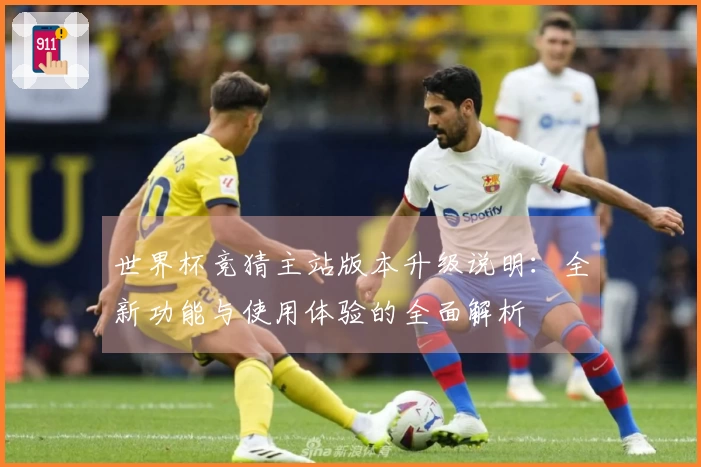 世界杯竞猜主站版本升级说明:全新功能与使用体验的全面解析
