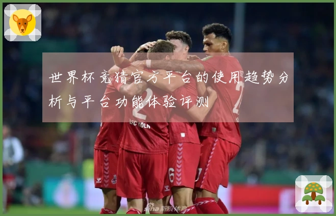 世界杯竞猜官方平台的使用趋势分析与平台功能体验评测