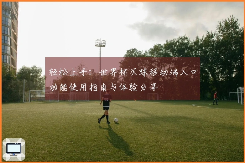轻松上手：世界杯买球移动端入口功能使用指南与体验分享