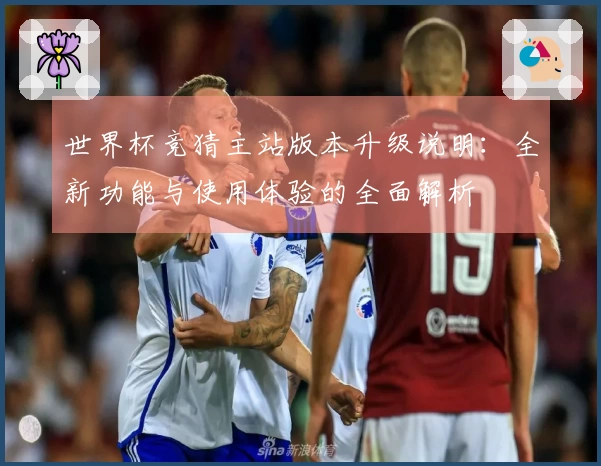 世界杯竞猜主站版本升级说明：全新功能与使用体验的全面解析