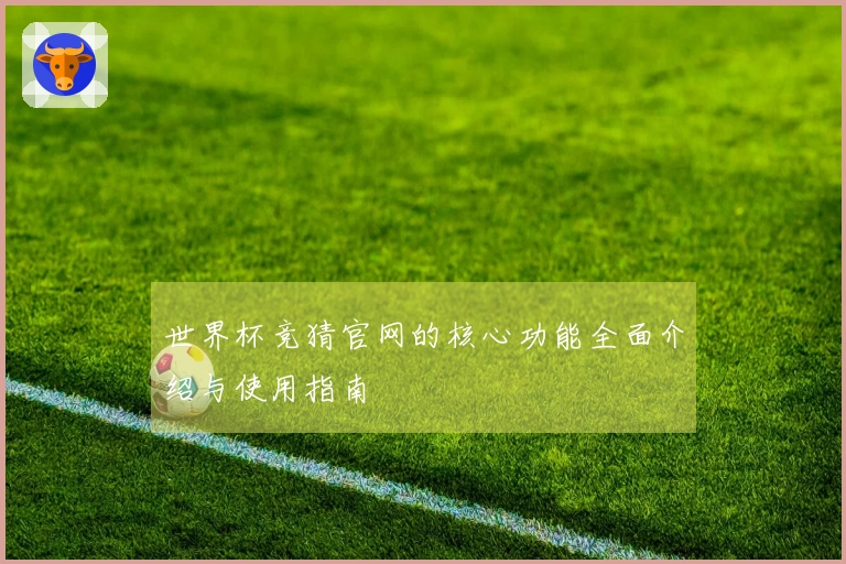 世界杯竞猜官网的核心功能全面介绍与使用指南