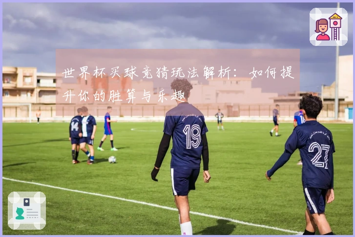 世界杯买球竞猜玩法解析：如何提升你的胜算与乐趣