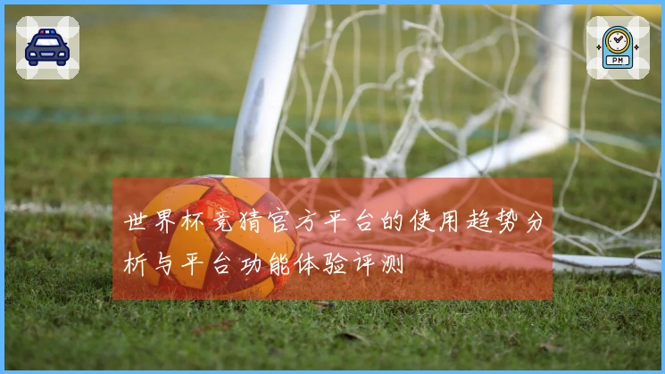 世界杯竞猜官方平台的使用趋势分析与平台功能体验评测