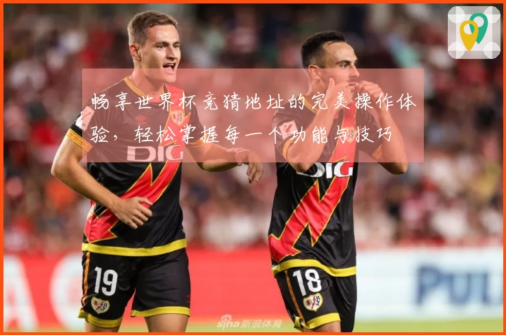 畅享世界杯竞猜地址的完美操作体验,轻松掌握每一个功能与技巧