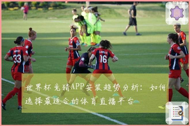 世界杯竞猜APP安装趋势分析：如何选择最适合的体育直播平台