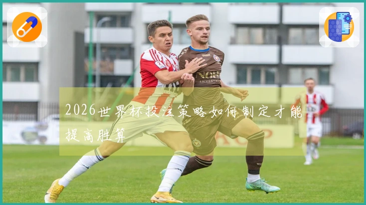 2026世界杯投注策略如何制定才能提高胜算
