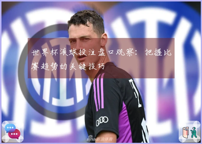 世界杯滚球投注盘口观察：把握比赛趋势的关键技巧