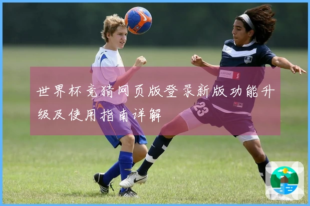 世界杯竞猜网页版登录新版功能升级及使用指南详解
