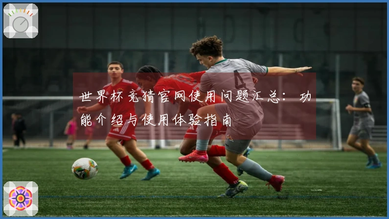 世界杯竞猜官网使用问题汇总：功能介绍与使用体验指南