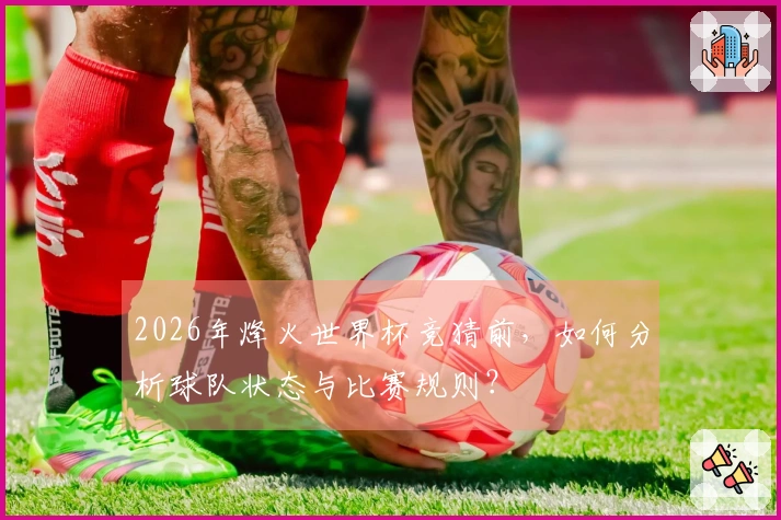2026年烽火世界杯竞猜前,如何分析球队状态与比赛规则?