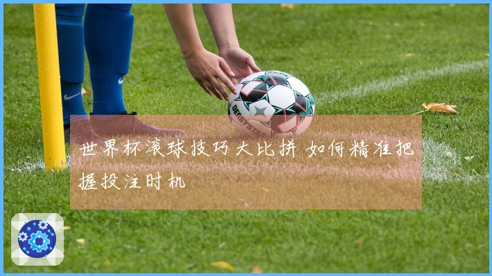 世界杯滚球技巧大比拼 如何精准把握投注时机