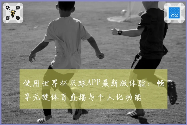 使用世界杯买球APP最新版体验，畅享无缝体育直播与个人化功能