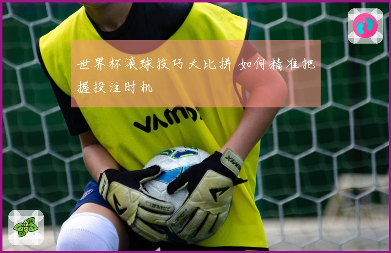 世界杯滚球技巧大比拼 如何精准把握投注时机